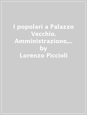 I popolari a Palazzo Vecchio. Amministrazione, politica e lotte sociali a Firenze dal 1907 al 1910 - Lorenzo Piccioli