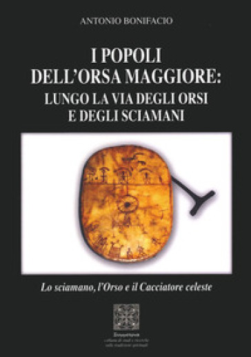 I popoli dell'Orsa Maggiore: Lungo la via degli orsi e degli sciamani. Lo sciamano, l'orso e il cacciatore celeste - Antonio Bonifacio