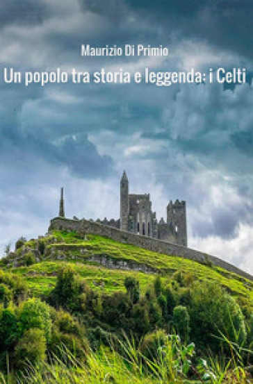 Un popolo tra storia e leggenda: i celti - Maurizio Di Primio