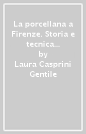 La porcellana a Firenze. Storia e tecnica tra artigianato e industria. Ediz. illustrata