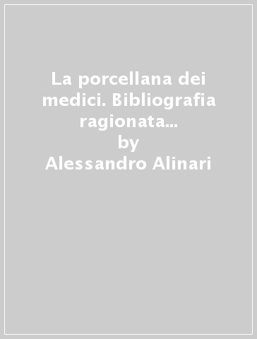 La porcellana dei medici. Bibliografia ragionata e catalogo essenziale - Alessandro Alinari