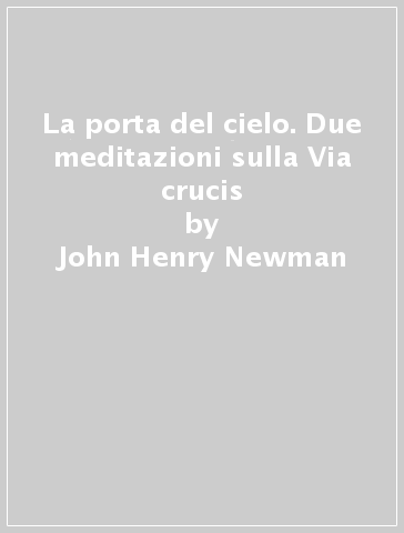 La porta del cielo. Due meditazioni sulla Via crucis - John Henry Newman