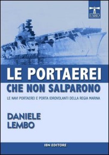 Le portaerei che non salparono. Le navi portaerei e porta idrovolanti della Regia Marina - Daniele Lembo