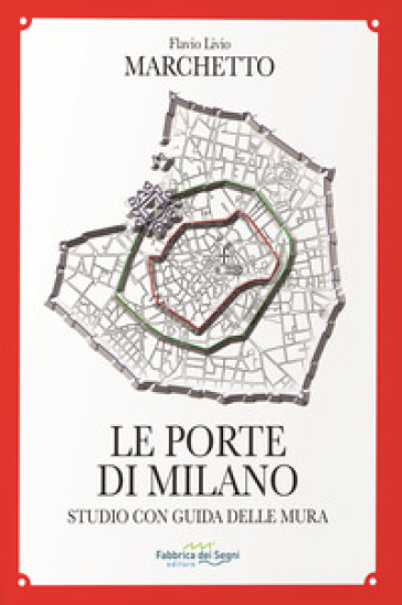 Le porte di Milano. Studio con guida delle mura - Flavio Livio Marchetto