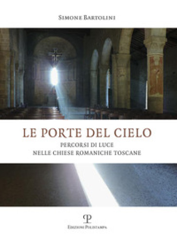 Le porte del cielo. Percorsi di luce nelle chiese romaniche toscane - Simone Bartolini