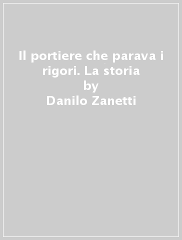 Il portiere che parava i rigori. La storia - Danilo Zanetti - Flavio Moro