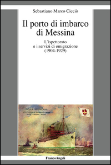 Il porto di imbarco di Messina. L'ispettorato e i servizi di emigrazione (1904-1929) - Sebastiano Marco Cicciò