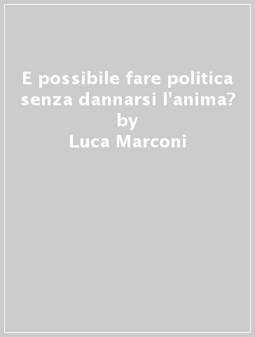 E possibile fare politica senza dannarsi l'anima? - Luca Marconi