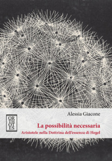 La possibilità necessaria. Aristotele nella dottrina dell'essenza di Hegel - Alessia Giacone