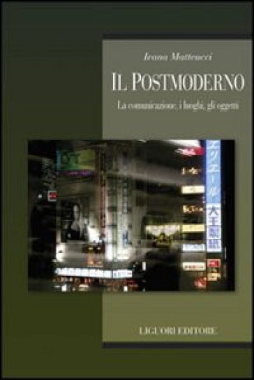 Il postmoderno. La comunicazione, i luoghi, gli oggetti - Ivana Matteucci