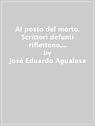 Al posto del morto. Scrittori defunti riflettono, a partire dall'aldilà, sui tempi attuali - José Eduardo Agualusa