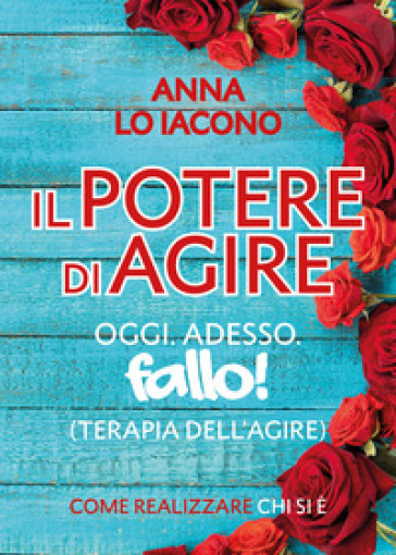 Il potere di agire. Oggi. Adesso. Terapia dell'agire oggi adesso. Fallo! - Anna Lo Iacono