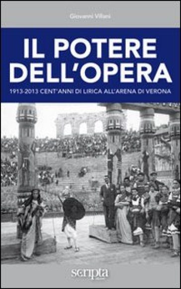 Il potere dell'opera. 1913-2013 cent'anni di lirica all'Arena di Verona - Giovanni Villani
