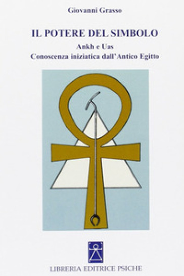 Il potere del simbolo. Ankh e Uas. Conoscenza iniziatica dell'antico Egitto - Giovanni Grasso