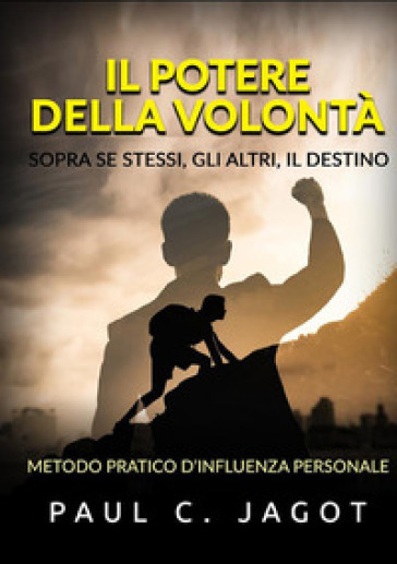 Il potere della volontà. Sopra se stessi, gli altri, il destino. Metodo pratico d'influenza personale - Paul C. Jagot