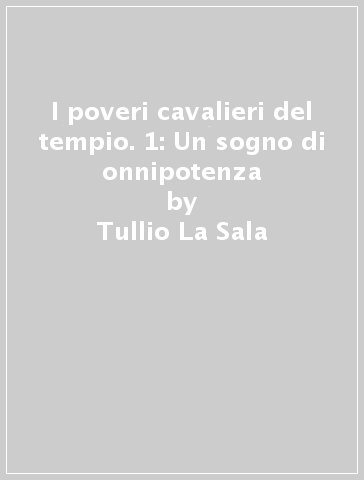 I poveri cavalieri del tempio. 1: Un sogno di onnipotenza - Tullio La Sala