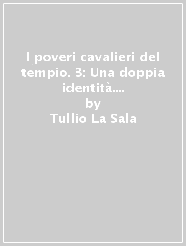 I poveri cavalieri del tempio. 3: Una doppia identità. I segreti, il mito e le leggende - Tullio La Sala