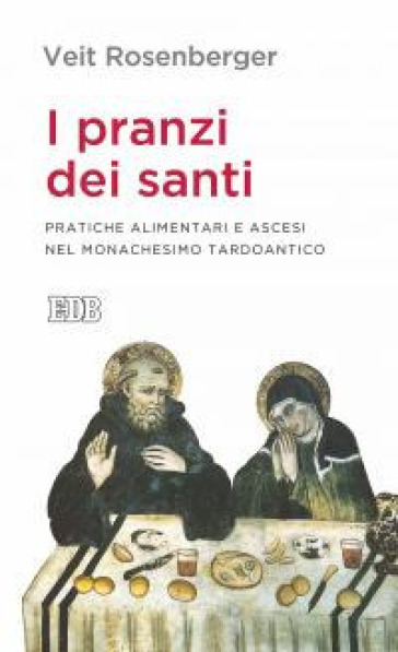 I pranzi dei santi. Pratiche alimentari e ascesi nel monachesimo tardoantico - Veit Rosenberger