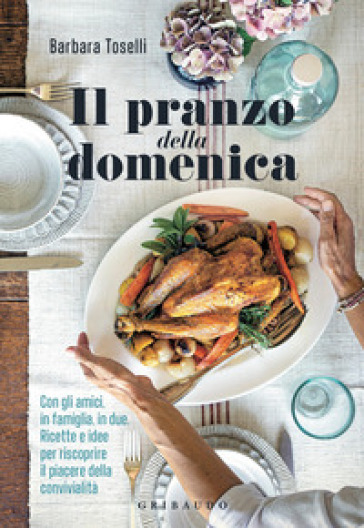 Il pranzo della domenica. Con gli amici, in famiglia, in due. Ricette e idee per riscoprire il piacere della convivialità. Ediz. illustrata - Barbara Toselli