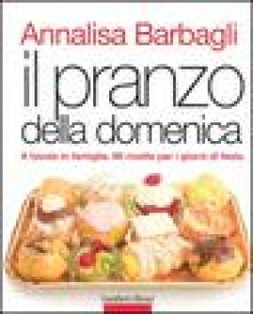 Il pranzo della domenica. A tavola in famiglia. 90 ricette per i giorni di festa - Annalisa Barbagli