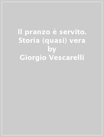 Il pranzo è servito. Storia (quasi) vera - Giorgio Vescarelli