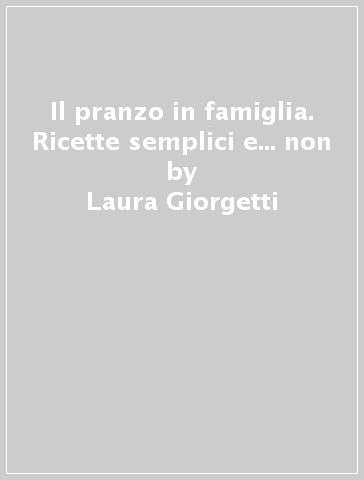 Il pranzo in famiglia. Ricette semplici e... non - Laura Giorgetti - Alessandra Marraccini