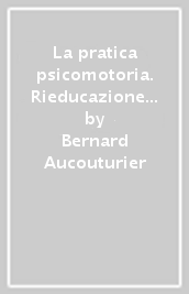 La pratica psicomotoria. Rieducazione e terapia