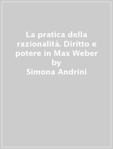 La pratica della razionalità. Diritto e potere in Max Weber - Simona Andrini
