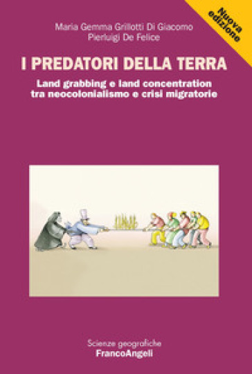 I predatori della terra. Land grabbing e land concentration tra neocolonialismo e crisi migratorie - Pierluigi De Felice - M. Gemma Grillotti Di Giacomo