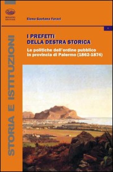 I prefetti della Destra storica. Le politiche dell'ordine pubblico in provincia di Palermo (1862-1874) - Elena Gaetana Faraci