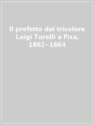 Il prefetto del tricolore Luigi Torelli a Pisa, 1862-1864