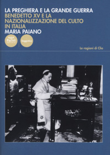 La preghiera e la Grande Guerra. Benedetto XV e la nazionalizzazione del culto in Italia - Maria Paiano