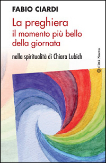 La preghiera il momento più bello della giornata. Nella spiritualità di Chiara Lubich - Fabio Ciardi