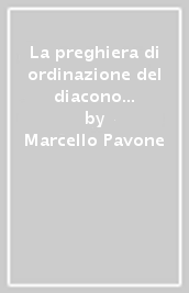 La preghiera di ordinazione del diacono nel rito romano e nel rito bizantino-greco. Saggio sulla Lex orandi. Testo latino a fronte