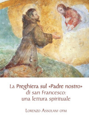 La preghiera sul «Padre nostro» di san Francesco: una lettura spirituale - Lorenzo Assolani