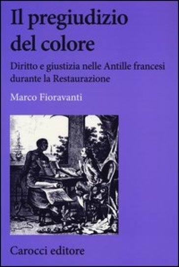 Il pregiudizio del colore. Diritto e giustizia nelle Antille francesi durante la Restaurazione - Marco Fioravanti