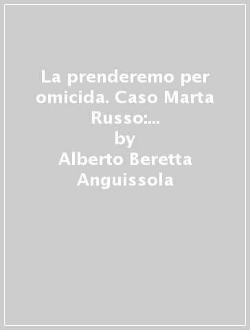 La prenderemo per omicida. Caso Marta Russo: il dramma dell'Alletto - Alberto Beretta Anguissola - Alessandro Figà Talamanca