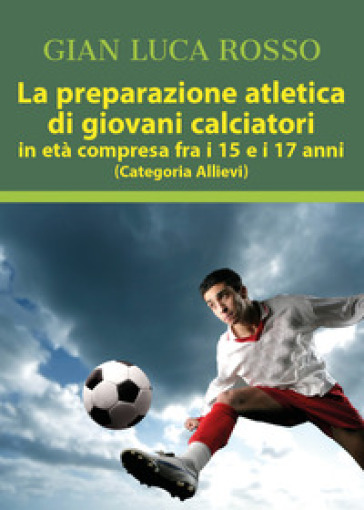 La preparazione atletica di giovani calciatori in età compresa fra i 15 e i 17 anni (Categoria Allievi) - Gian Luca Rosso