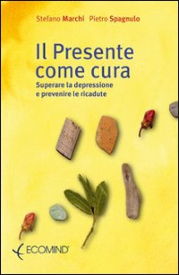 Il presente come cura. Superare la depressione e prevenire le ricadute - Stefano Marchi - Pietro Spagnulo