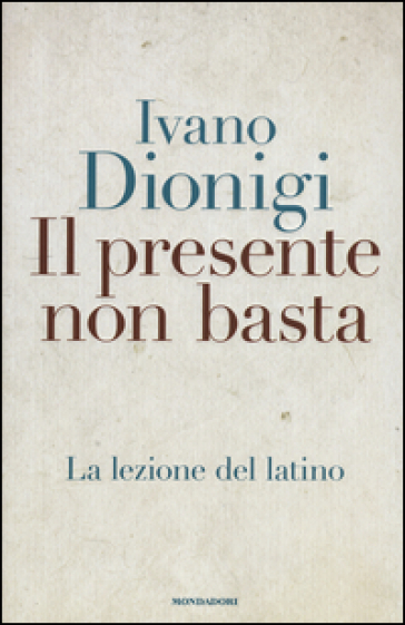 Il presente non basta. La lezione del latino - Ivano Dionigi