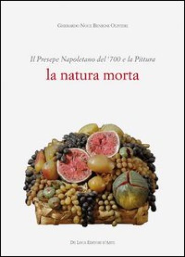 Il presepe napoletano del '700 e la pittura. La natura morta. Ediz. illustrata - Gherardo Noce Benigni Olivieri