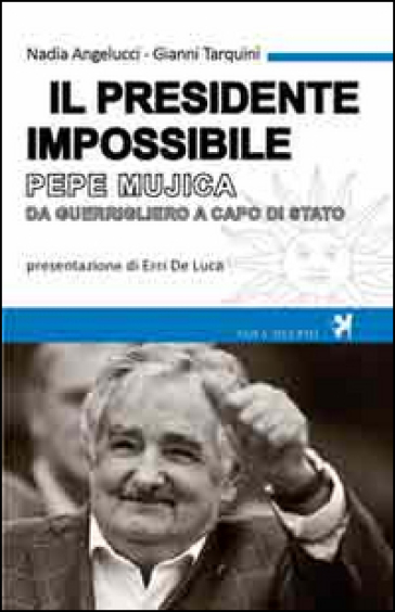 Il presidente impossibile. Pepe Mujica, da guerrigliero a capo di stato - Nadia Angelucci - Gianni Tarquini