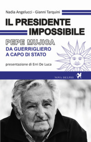 Il presidente impossibile. Pepe Mujica, da guerrigliero a capo di stato - Nadia Angelucci - Gianni Tarquini