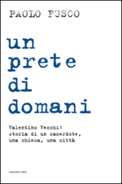 Un prete di domani. Valentino Vecchi: storia di un sacerdote, una chiesa, una città