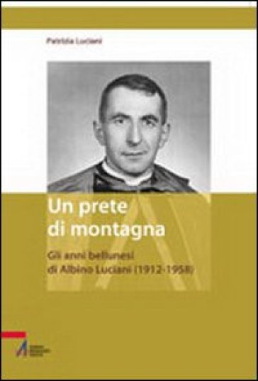 Un prete di montagna. Gli anni bellunesi di Albino Luciani (1912-1958) - Patrizia Luciani