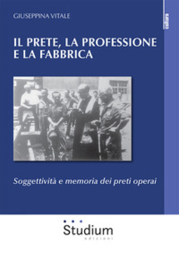 Il prete, la professione e la fabbrica. Soggettività e memoria dei preti operai - Giuseppina Vitale