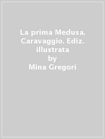 La prima Medusa. Caravaggio. Ediz. illustrata - Mina Gregori - Maurizio Marini - Maurizio Seracini