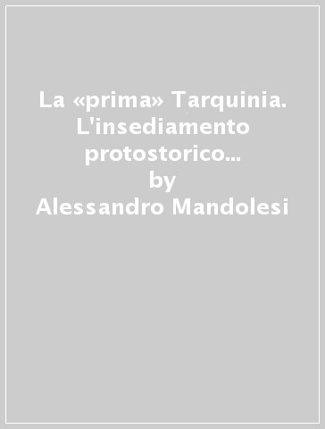La «prima» Tarquinia. L'insediamento protostorico sulla civita e nel territorio circostante - Alessandro Mandolesi