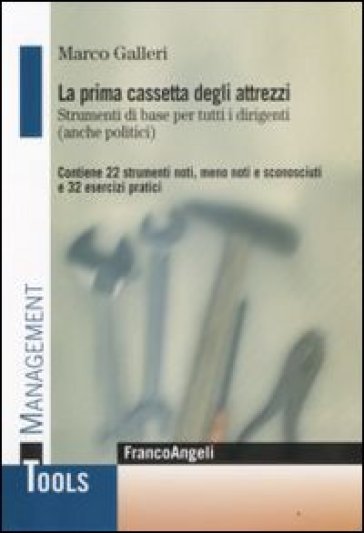 La prima cassetta degli attrezzi. Strumenti di base per tutti i dirigenti (anche politici). Contiene 22 strumenti noti, meno noti, sconosciuti e 32 esercizi pratici - Marco Galleri