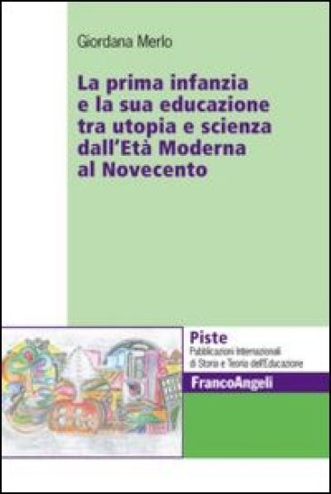 La prima infanzia e la sua educazione tra utopia e scienza dall'età moderna al Novecento - Giordana Merlo